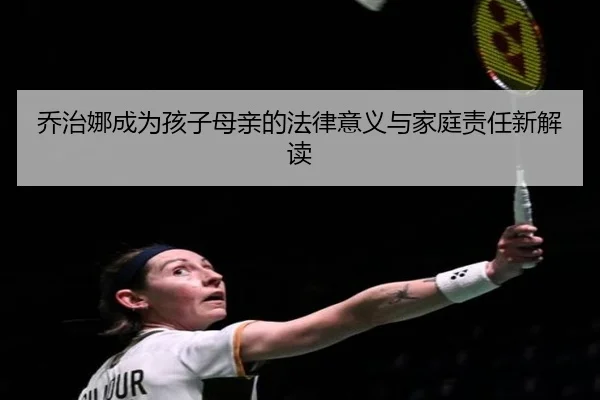 乔治娜成为孩子母亲的法律意义与家庭责任新解读