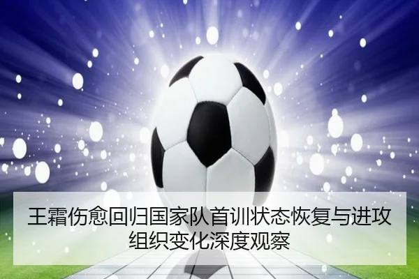 王霜伤愈回归国家队首训状态恢复与进攻组织变化深度观察