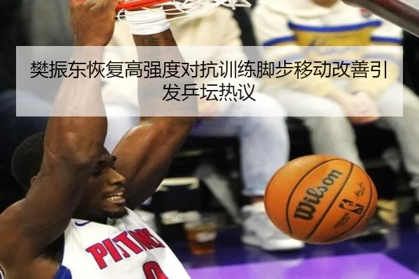 樊振东恢复高强度对抗训练脚步移动改善引发乒坛热议
