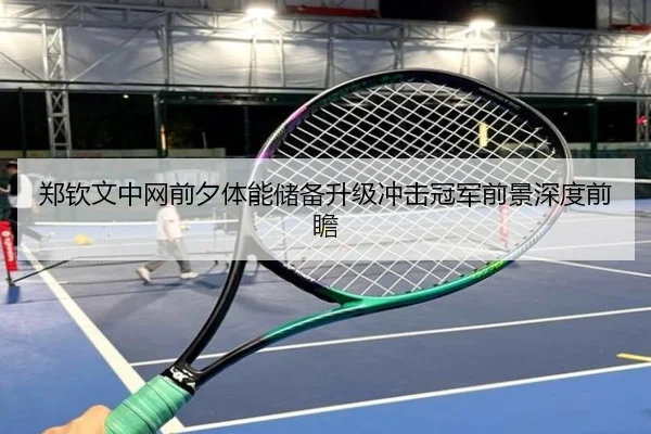 郑钦文中网前夕体能储备升级冲击冠军前景深度前瞻
