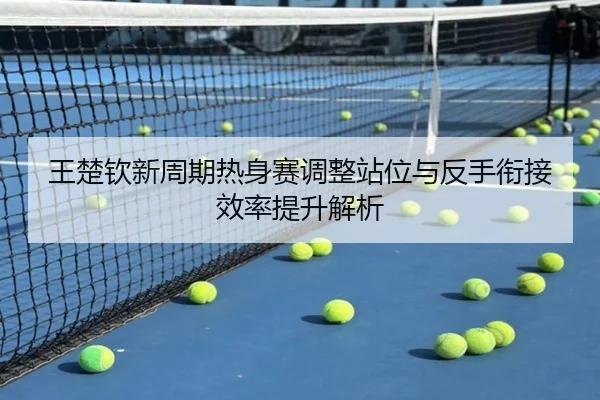 王楚钦新周期热身赛调整站位与反手衔接效率提升解析